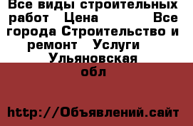 Все виды строительных работ › Цена ­ 1 000 - Все города Строительство и ремонт » Услуги   . Ульяновская обл.